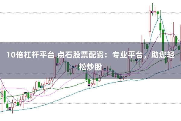 10倍杠杆平台 点石股票配资：专业平台，助您轻松炒股