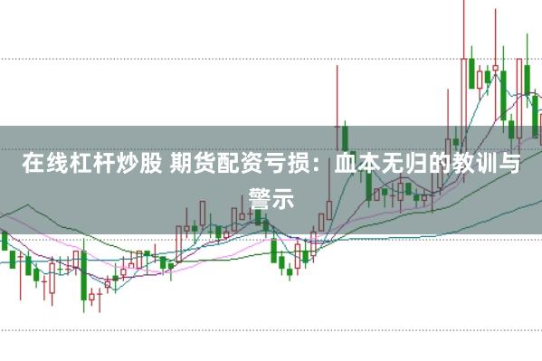 在线杠杆炒股 期货配资亏损：血本无归的教训与警示