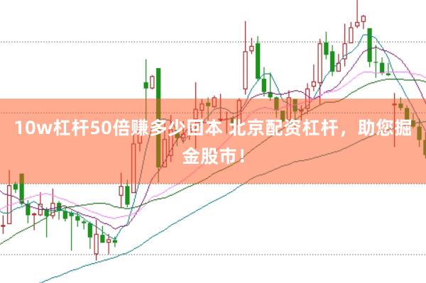 10w杠杆50倍赚多少回本 北京配资杠杆，助您掘金股市！
