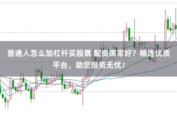 普通人怎么加杠杆买股票 配资哪家好?精选优质平台,助您投资无忧!