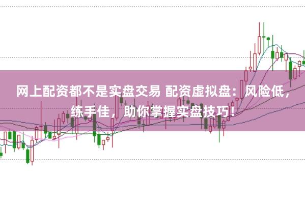 网上配资都不是实盘交易 配资虚拟盘:风险低,练手佳,助你掌握实盘技巧!