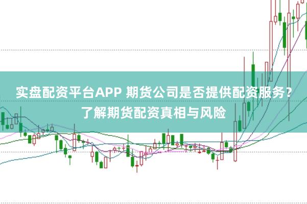 实盘配资平台APP 期货公司是否提供配资服务？了解期货配资真相与风险