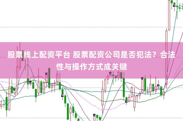 股票线上配资平台 股票配资公司是否犯法?合法性与操作方式成关键