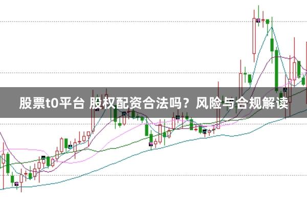 股票t0平台 股权配资合法吗？风险与合规解读