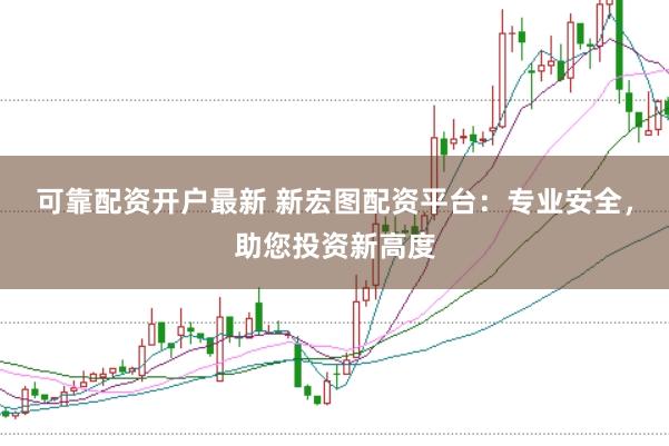 可靠配资开户最新 新宏图配资平台：专业安全，助您投资新高度