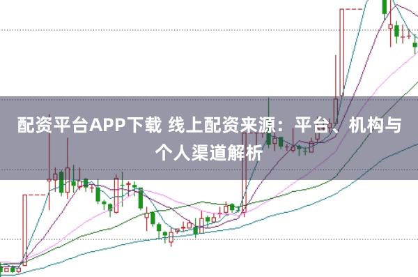 配资平台APP下载 线上配资来源：平台、机构与个人渠道解析