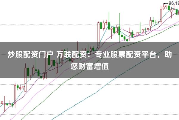 炒股配资门户 万联配资：专业股票配资平台，助您财富增值