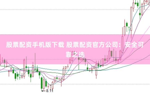 股票配资手机版下载 股票配资官方公司：安全可靠之选