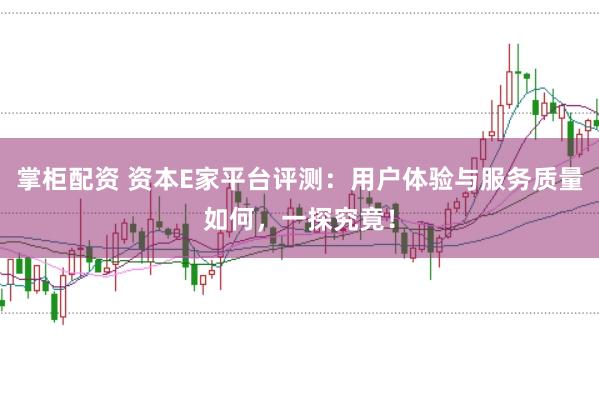 掌柜配资 资本E家平台评测:用户体验与服务质量如何,一探究竟!