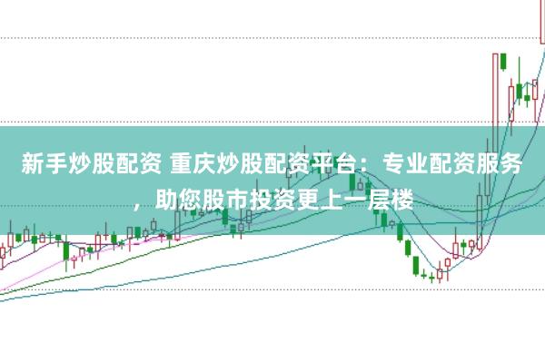 新手炒股配资 重庆炒股配资平台：专业配资服务，助您股市投资更上一层楼