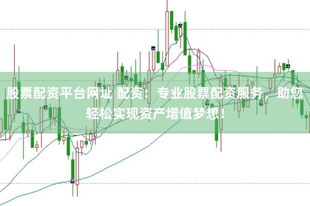 股票配资平台网址 配资:专业股票配资服务,助您轻松实现资产增值梦想!