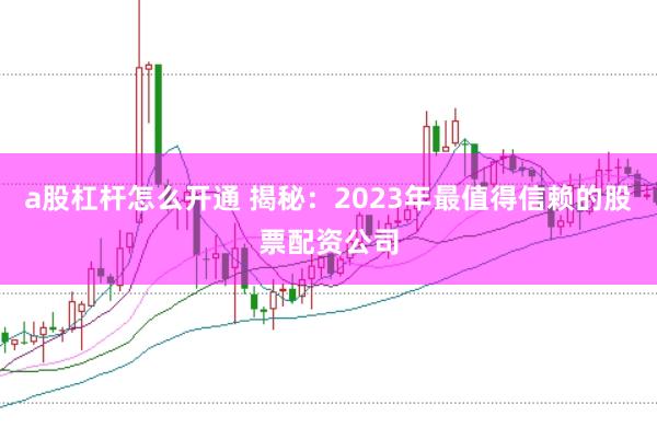 a股杠杆怎么开通 揭秘:2023年最值得信赖的股票配资公司