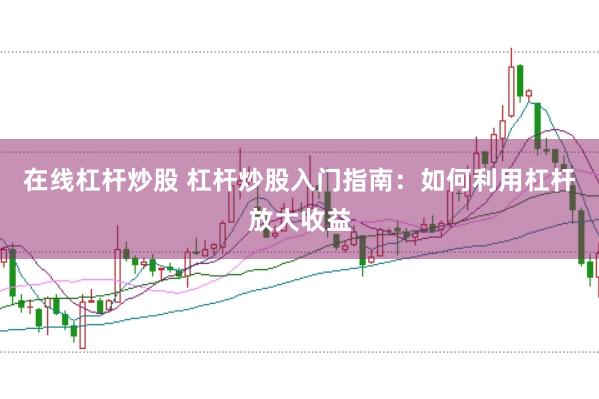 在线杠杆炒股 杠杆炒股入门指南：如何利用杠杆放大收益