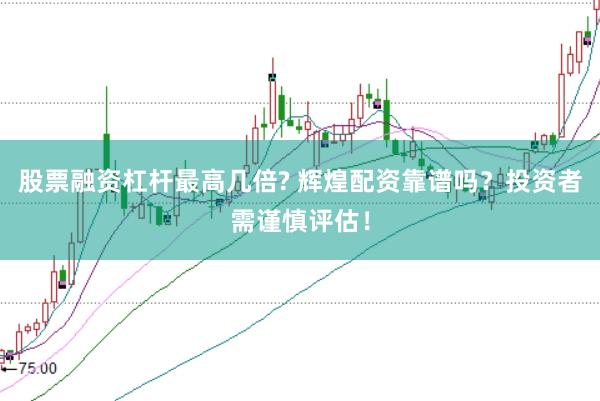 股票融资杠杆最高几倍? 辉煌配资靠谱吗？投资者需谨慎评估！