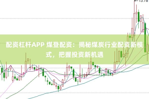 配资杠杆APP 煤登配资：揭秘煤炭行业配资新模式，把握投资新机遇