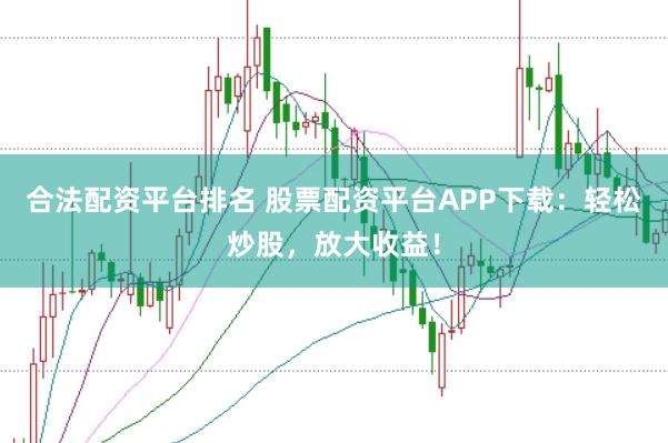 合法配资平台排名 股票配资平台APP下载：轻松炒股，放大收益！