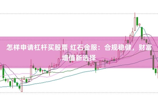 怎样申请杠杆买股票 红石金服：合规稳健，财富增值新选择