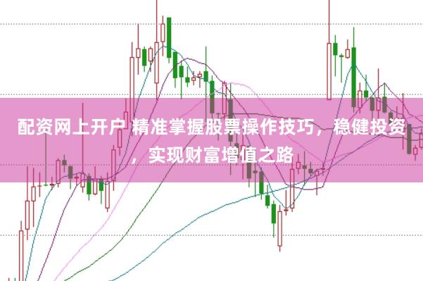 配资网上开户 精准掌握股票操作技巧，稳健投资，实现财富增值之路