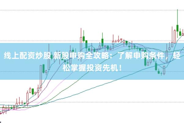 线上配资炒股 新股申购全攻略:了解申购条件,轻松掌握投资先机!