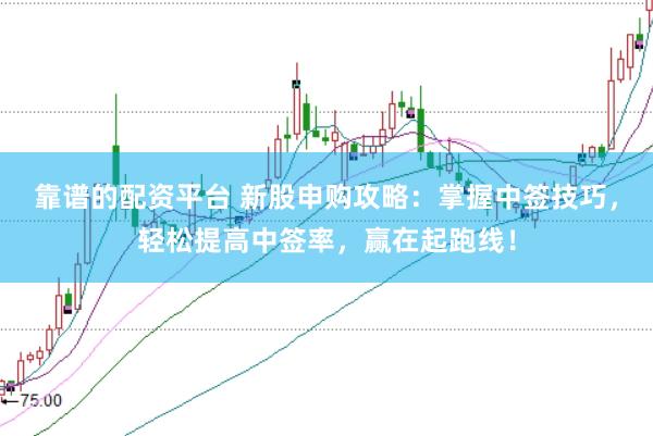 靠谱的配资平台 新股申购攻略:掌握中签技巧,轻松提高中签率,赢在起跑线!