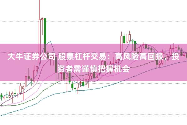 大牛证券公司 股票杠杆交易：高风险高回报，投资者需谨慎把握机会
