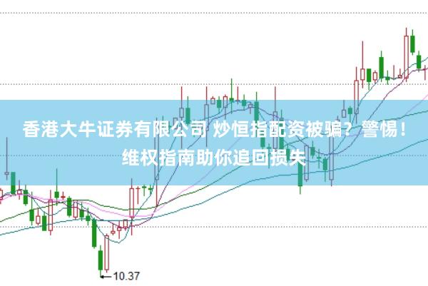 香港大牛证券有限公司 炒恒指配资被骗？警惕！维权指南助你追回损失