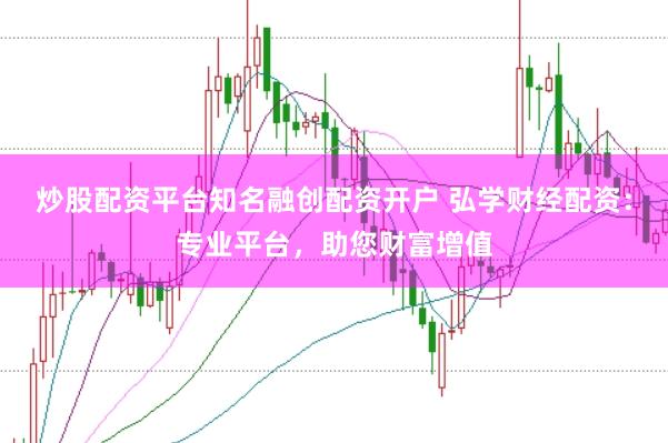 炒股配资平台知名融创配资开户 弘学财经配资：专业平台，助您财富增值
