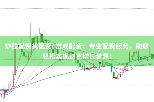 炒股配资找配资i 富成配资:专业配资服务,助您轻松实现财富增长梦想!
