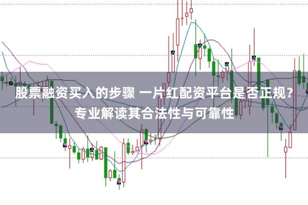 股票融资买入的步骤 一片红配资平台是否正规？专业解读其合法性与可靠性