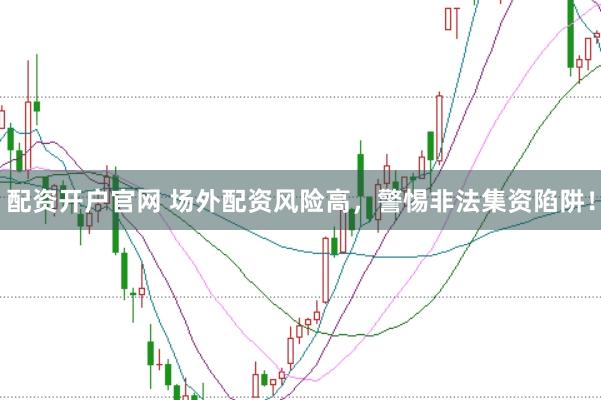 配资开户官网 场外配资风险高，警惕非法集资陷阱！