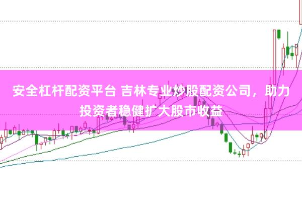 安全杠杆配资平台 吉林专业炒股配资公司，助力投资者稳健扩大股市收益