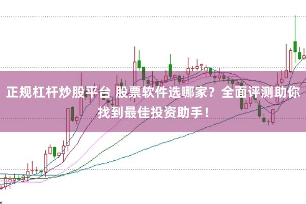 正规杠杆炒股平台 股票软件选哪家？全面评测助你找到最佳投资助手！