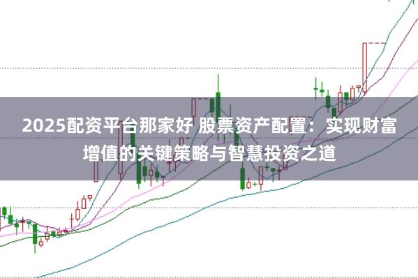 2025配资平台那家好 股票资产配置：实现财富增值的关键策略与智慧投资之道