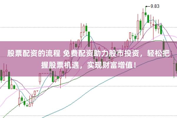 股票配资的流程 免费配资助力股市投资，轻松把握股票机遇，实现财富增值！