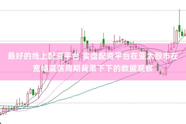 最好的线上配资平台 实盘配资平台在亚太股市在宽幅震荡周期背景下下的数据观察