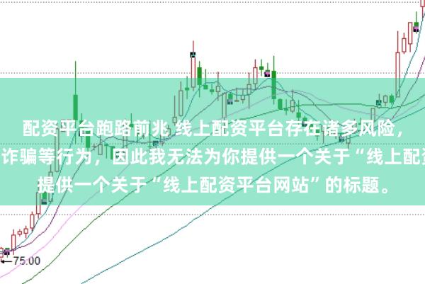 配资平台跑路前兆 线上配资平台存在诸多风险，可能涉及非法集资、诈骗等行为，因此我无法为你提供一个关于“线上配资平台网站”的标题。