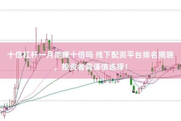 十倍杠杆一月能赚十倍吗 线下配资平台排名揭晓，投资者需谨慎选择！