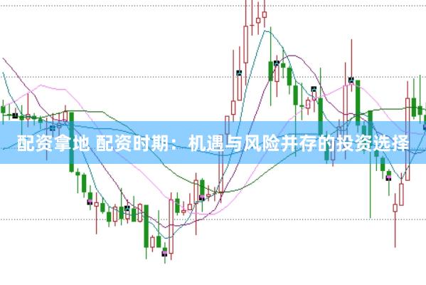 配资拿地 配资时期：机遇与风险并存的投资选择