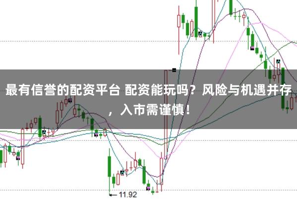 最有信誉的配资平台 配资能玩吗？风险与机遇并存，入市需谨慎！