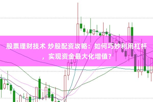 股票理财技术 炒股配资攻略：如何巧妙利用杠杆，实现资金最大化增值？