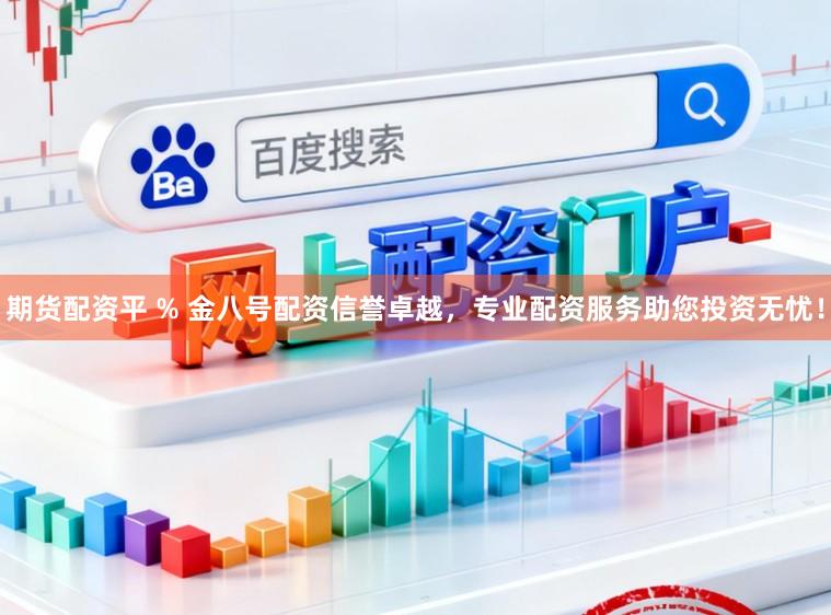 期货配资平 % 金八号配资信誉卓越,专业配资服务助您投资无忧!