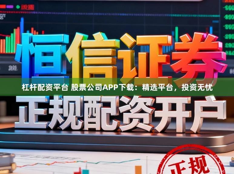 杠杆配资平台 股票公司APP下载:精选平台,投资无忧