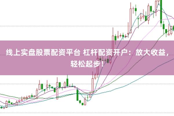 线上实盘股票配资平台 杠杆配资开户:放大收益,轻松起步!