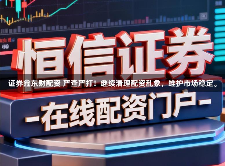 证券鑫东财配资 严查严打!继续清理配资乱象,维护市场稳定。