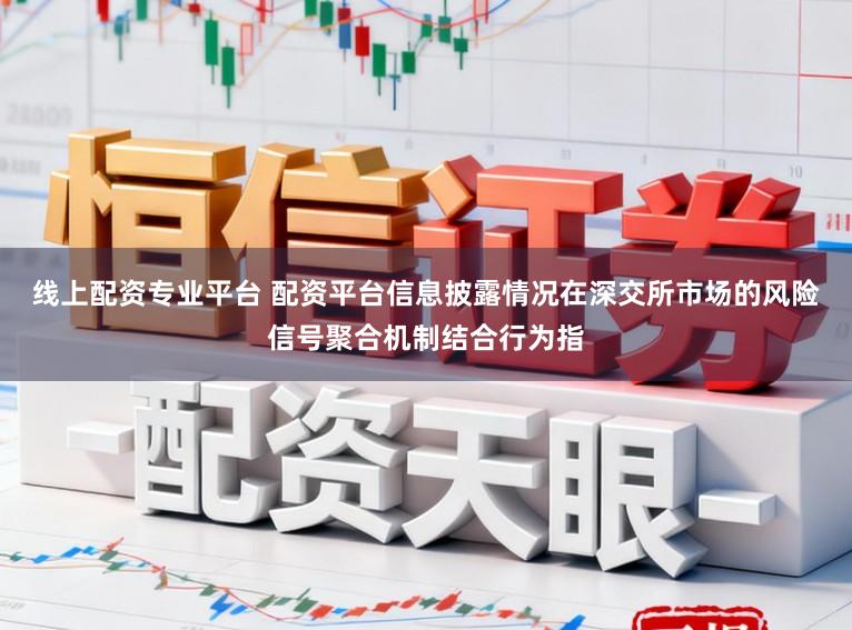 线上配资专业平台 配资平台信息披露情况在深交所市场的风险信号聚合机制结合行为指