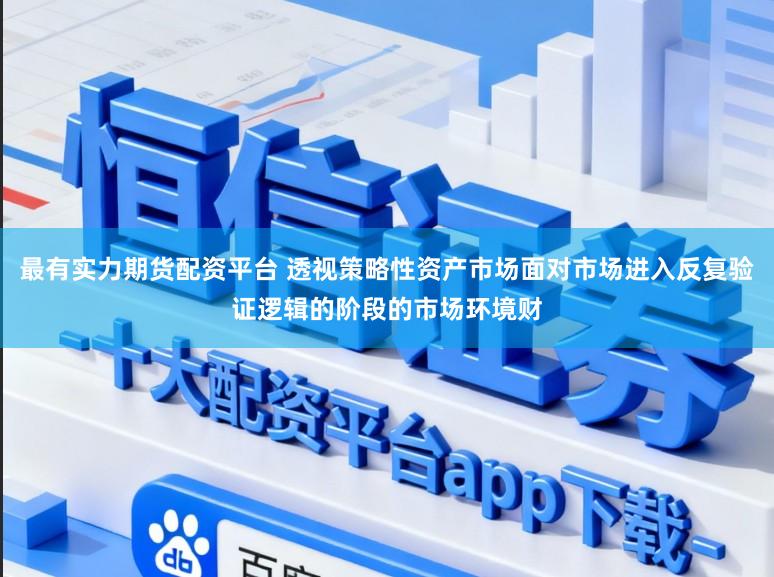 最有实力期货配资平台 透视策略性资产市场面对市场进入反复验证逻辑的阶段的市场环境财