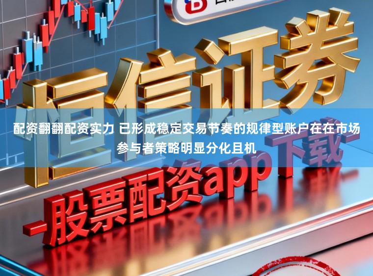 配资翻翻配资实力 已形成稳定交易节奏的规律型账户在在市场参与者策略明显分化且机