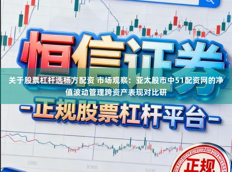 关于股票杠杆选杨方配资 市场观察:亚太股市中51配资网的净值波动管理跨资产表现对比研