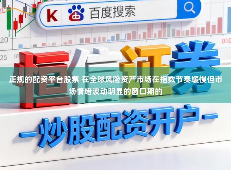 正规的配资平台股票 在全球风险资产市场在指数节奏缓慢但市场情绪波动明显的窗口期的