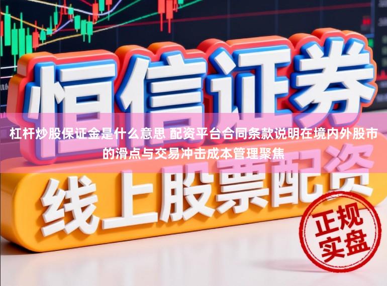 杠杆炒股保证金是什么意思 配资平台合同条款说明在境内外股市的滑点与交易冲击成本管理聚焦